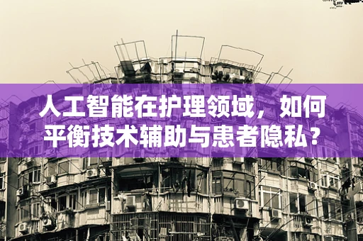 人工智能在护理领域，如何平衡技术辅助与患者隐私？