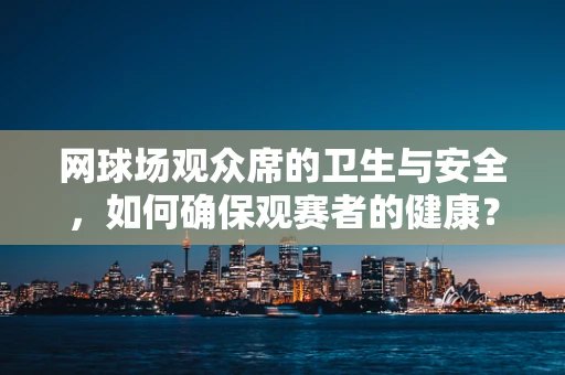 网球场观众席的卫生与安全，如何确保观赛者的健康？