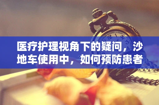 医疗护理视角下的疑问，沙地车使用中，如何预防患者皮肤擦伤？