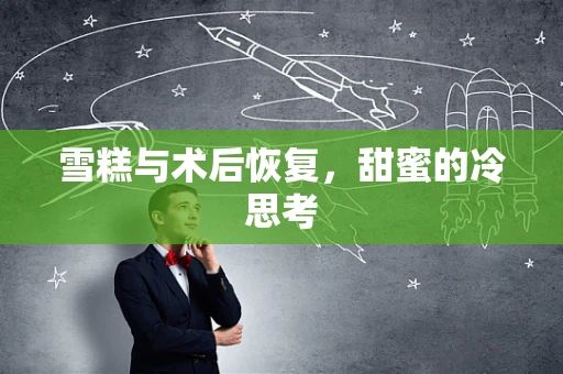 雪糕与术后恢复，甜蜜的冷思考