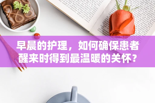 早晨的护理，如何确保患者醒来时得到最温暖的关怀？