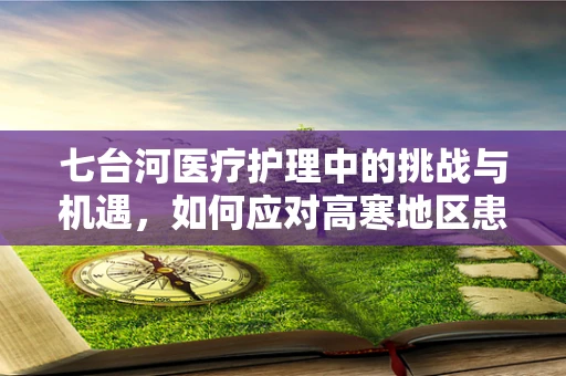 七台河医疗护理中的挑战与机遇，如何应对高寒地区患者护理难题？