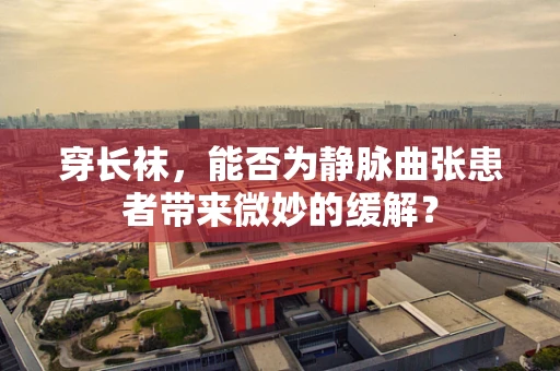 穿长袜，能否为静脉曲张患者带来微妙的缓解？