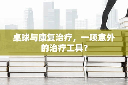 桌球与康复治疗，一项意外的治疗工具？
