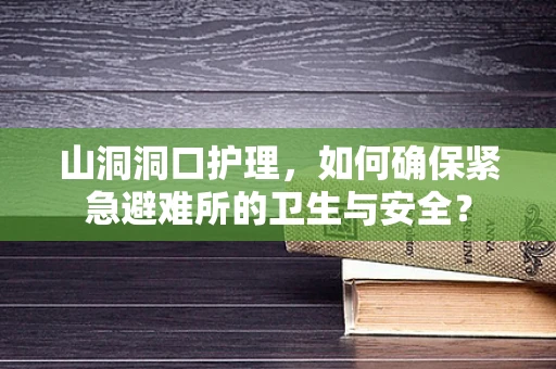 山洞洞口护理，如何确保紧急避难所的卫生与安全？