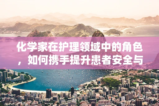 化学家在护理领域中的角色，如何携手提升患者安全与治疗效果？