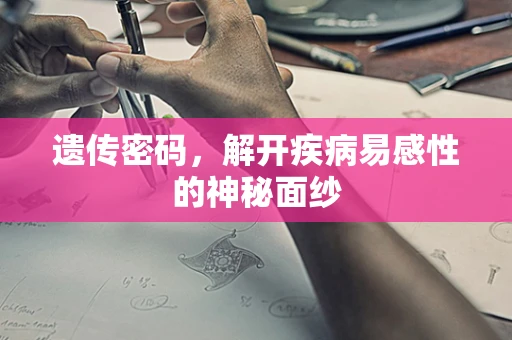 遗传密码，解开疾病易感性的神秘面纱