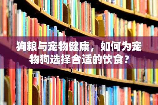 狗粮与宠物健康，如何为宠物狗选择合适的饮食？