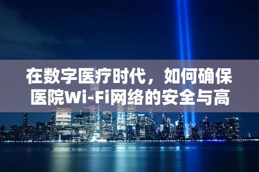 在数字医疗时代，如何确保医院Wi-Fi网络的安全与高效？