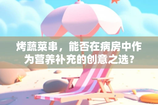 烤蔬菜串，能否在病房中作为营养补充的创意之选？