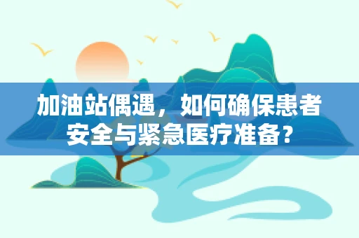 加油站偶遇，如何确保患者安全与紧急医疗准备？
