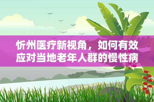 忻州医疗新视角，如何有效应对当地老年人群的慢性病管理？