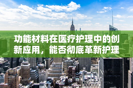 功能材料在医疗护理中的创新应用，能否彻底革新护理体验？