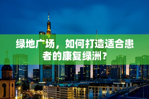 绿地广场，如何打造适合患者的康复绿洲？