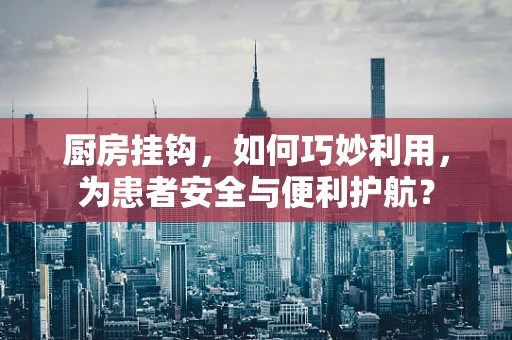 厨房挂钩，如何巧妙利用，为患者安全与便利护航？