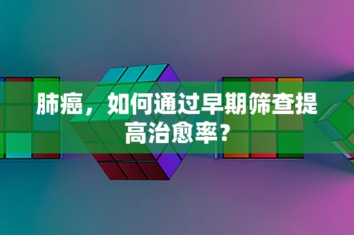 肺癌，如何通过早期筛查提高治愈率？