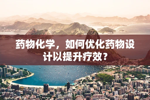 药物化学，如何优化药物设计以提升疗效？