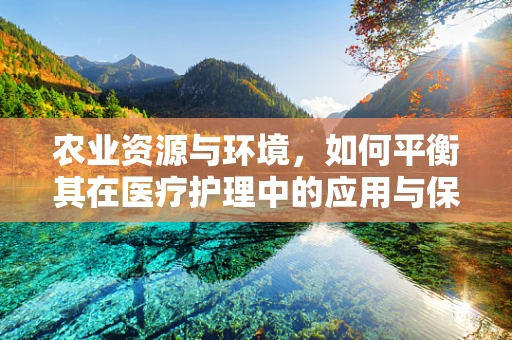 农业资源与环境，如何平衡其在医疗护理中的应用与保护？
