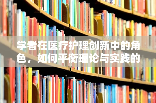 学者在医疗护理创新中的角色，如何平衡理论与实践的桥梁？