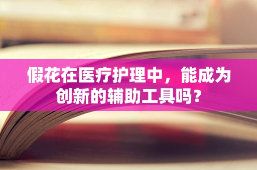 假花在医疗护理中，能成为创新的辅助工具吗？