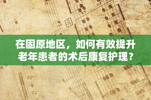 在固原地区，如何有效提升老年患者的术后康复护理？