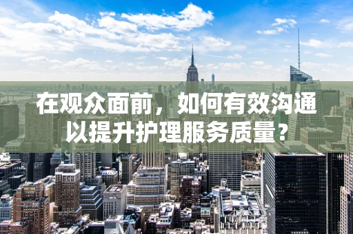 在观众面前，如何有效沟通以提升护理服务质量？