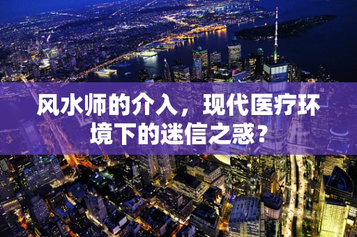 风水师的介入，现代医疗环境下的迷信之惑？