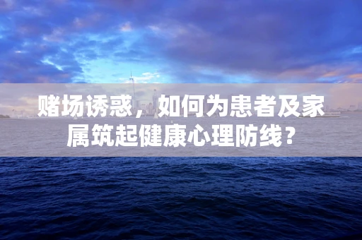 赌场诱惑，如何为患者及家属筑起健康心理防线？