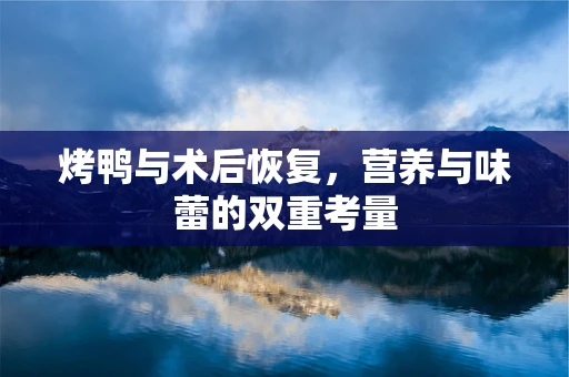 烤鸭与术后恢复，营养与味蕾的双重考量