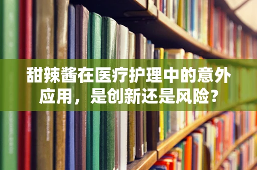 甜辣酱在医疗护理中的意外应用，是创新还是风险？