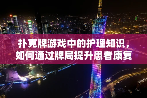扑克牌游戏中的护理知识，如何通过牌局提升患者康复乐趣？