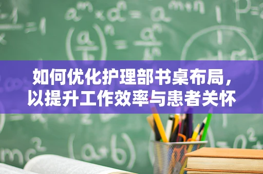 如何优化护理部书桌布局，以提升工作效率与患者关怀？
