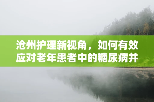 沧州护理新视角，如何有效应对老年患者中的糖尿病并发症管理？