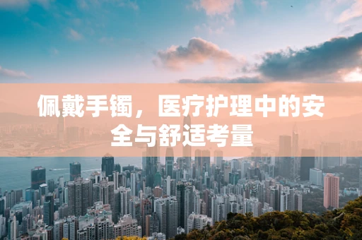 佩戴手镯，医疗护理中的安全与舒适考量
