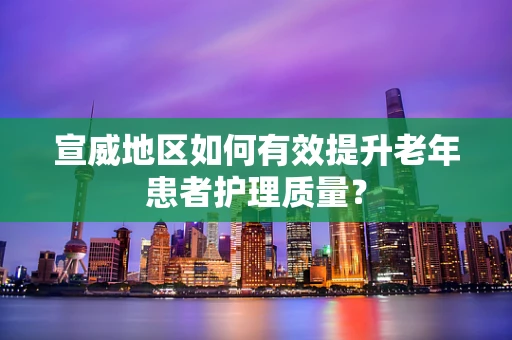 宣威地区如何有效提升老年患者护理质量？