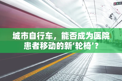 城市自行车，能否成为医院患者移动的新‘轮椅’？