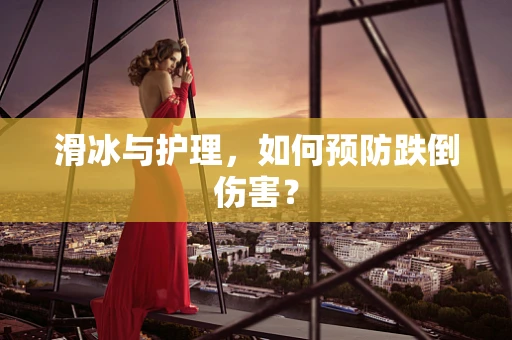 滑冰与护理，如何预防跌倒伤害？