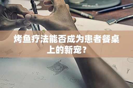 烤鱼疗法能否成为患者餐桌上的新宠？