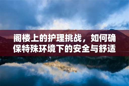 阁楼上的护理挑战，如何确保特殊环境下的安全与舒适？