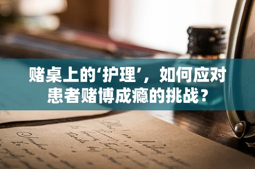 赌桌上的‘护理’，如何应对患者赌博成瘾的挑战？