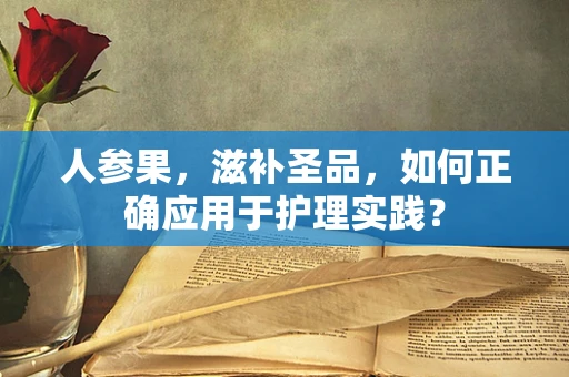人参果，滋补圣品，如何正确应用于护理实践？