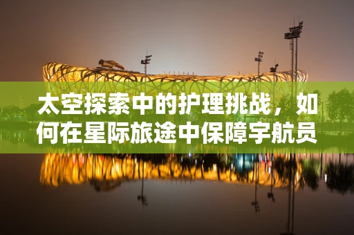 太空探索中的护理挑战，如何在星际旅途中保障宇航员健康？