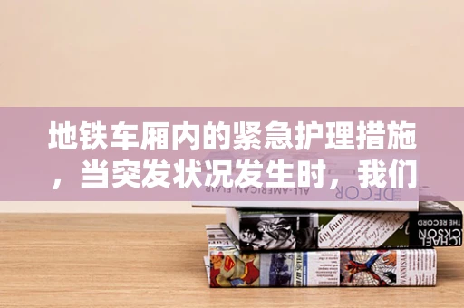 地铁车厢内的紧急护理措施，当突发状况发生时，我们该如何应对？