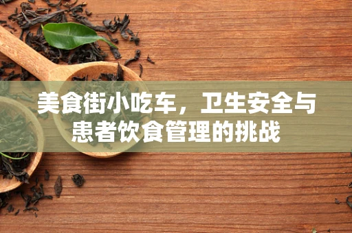 美食街小吃车，卫生安全与患者饮食管理的挑战