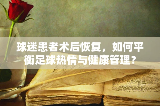 球迷患者术后恢复，如何平衡足球热情与健康管理？