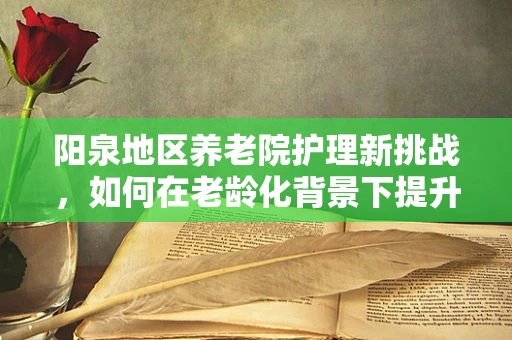 阳泉地区养老院护理新挑战，如何在老龄化背景下提升智慧养老服务？