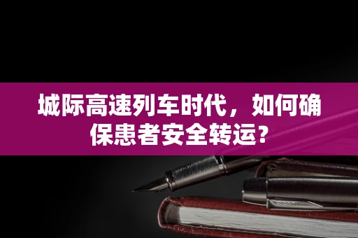 城际高速列车时代，如何确保患者安全转运？