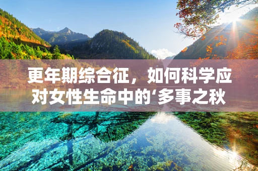 更年期综合征，如何科学应对女性生命中的‘多事之秋’？