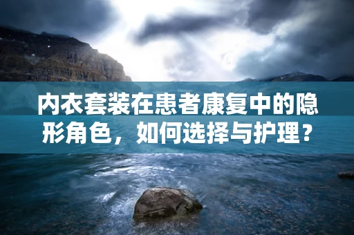 内衣套装在患者康复中的隐形角色，如何选择与护理？