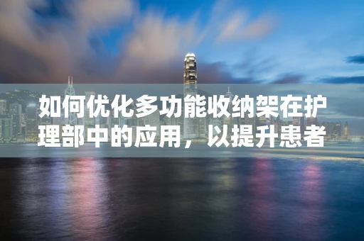 如何优化多功能收纳架在护理部中的应用，以提升患者护理效率？